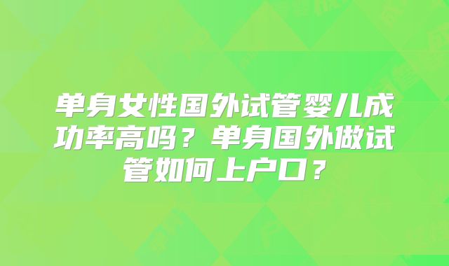 单身女性国外试管婴儿成功率高吗?单身国外做试管如何上户口?