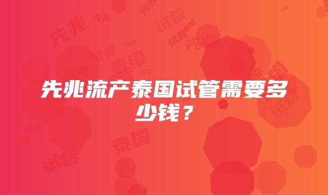 先兆流产泰国试管需要多少钱?
