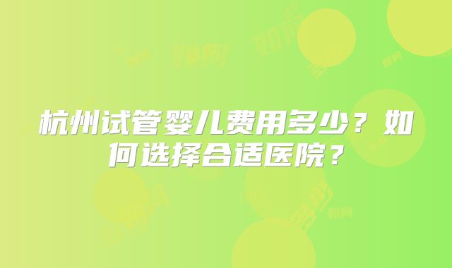 杭州试管婴儿费用多少?如何选择合适医院?