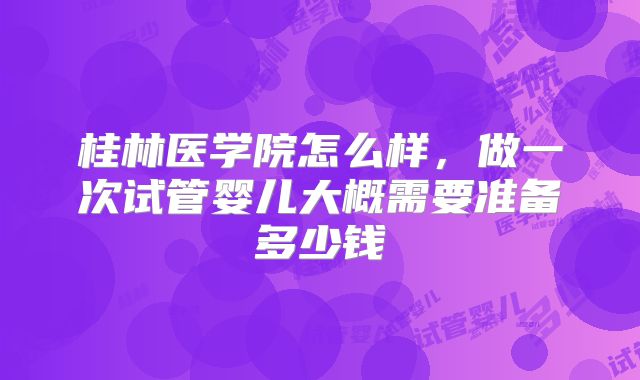 桂林医学院怎么样，做一次试管婴儿大概需要准备多少钱
