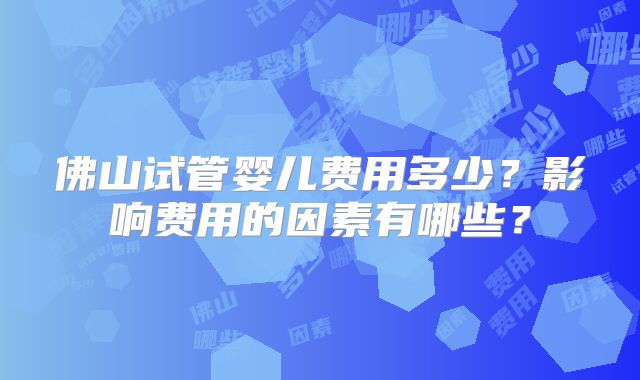 佛山试管婴儿费用多少？影响费用的因素有哪些？