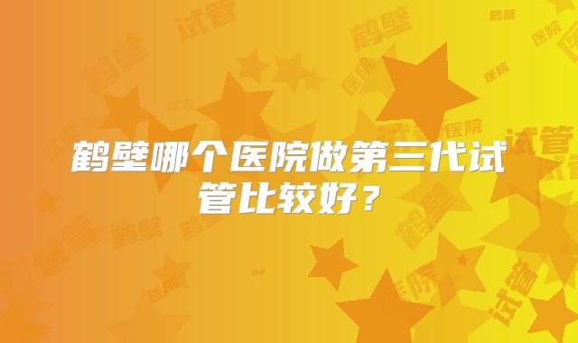 鹤壁哪个医院做第三代试管比较好?