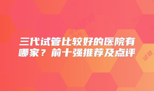 三代试管比较好的医院有哪家？前十强推荐及点评
