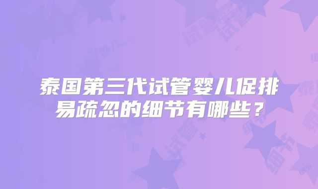 泰国第三代试管婴儿促排易疏忽的细节有哪些?