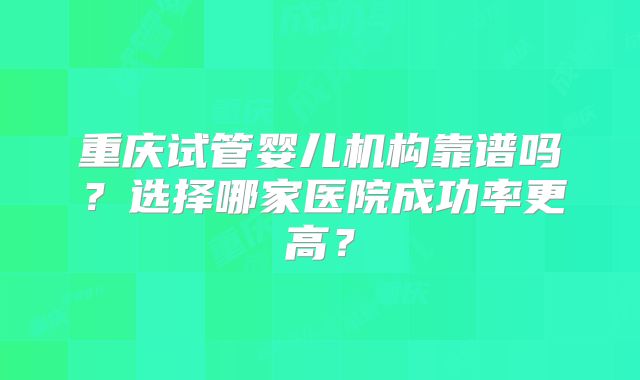 重庆试管婴儿机构靠谱吗？选择哪家医院成功率更高？