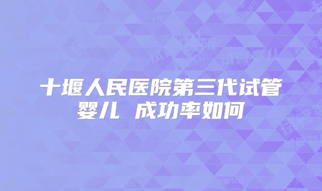 十堰人民医院第三代试管婴儿 成功率如何
