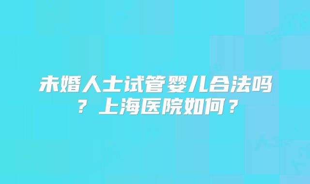 未婚人士试管婴儿合法吗?上海医院如何?