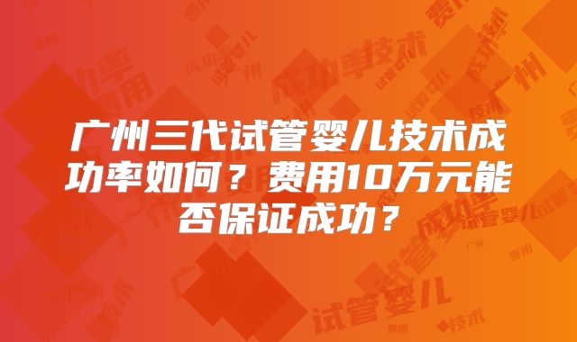 广州三代试管婴儿技术成功率如何?费用10万元能否保证成功?