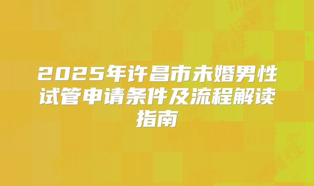 2025年许昌市未婚男性试管申请条件及流程解读指南