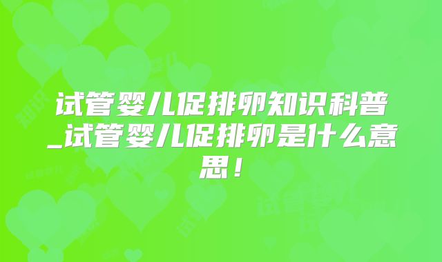 试管婴儿促排卵知识科普_试管婴儿促排卵是什么意思！