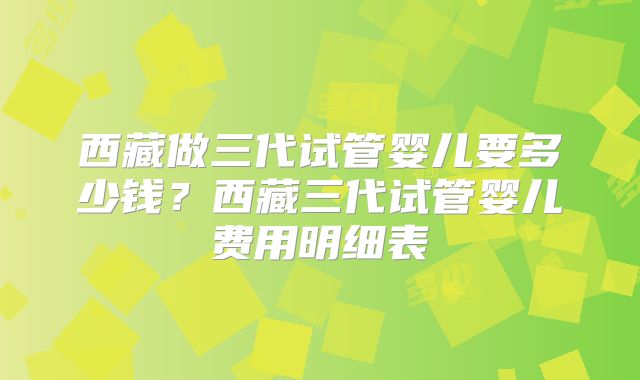 西藏做三代试管婴儿要多少钱?西藏三代试管婴儿费用明细表