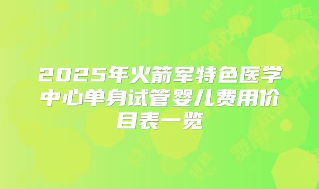 2025年火箭军特色医学中心单身试管婴儿费用价目表一览