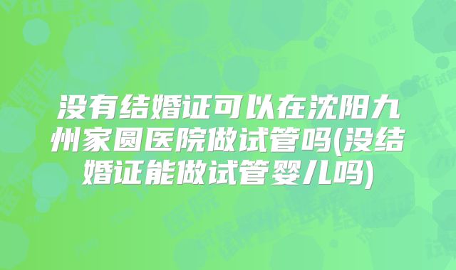 没有结婚证可以在沈阳九州家圆医院做试管吗(没结婚证能做试管婴儿吗)