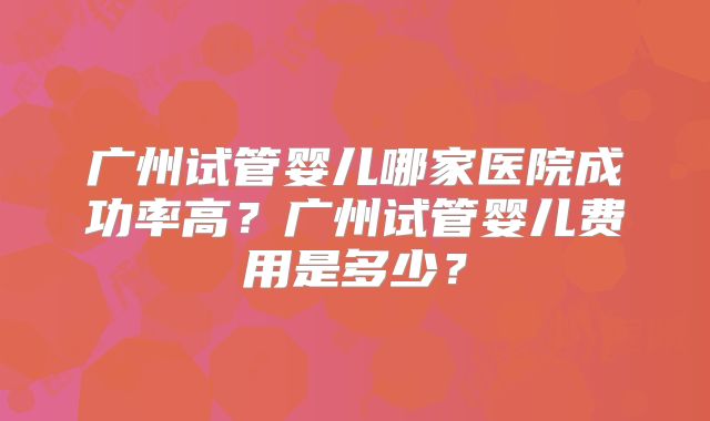 广州试管婴儿哪家医院成功率高？广州试管婴儿费用是多少？
