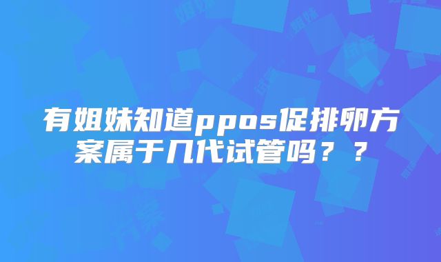 有姐妹知道ppos促排卵方案属于几代试管吗??