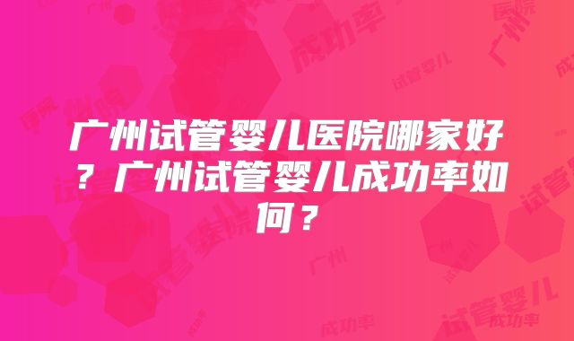 广州试管婴儿医院哪家好？广州试管婴儿成功率如何？