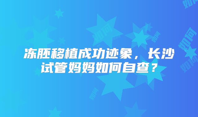 冻胚移植成功迹象,长沙试管妈妈如何自查?