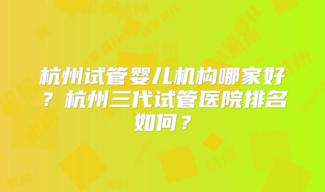 杭州试管婴儿机构哪家好?杭州三代试管医院排名如何?