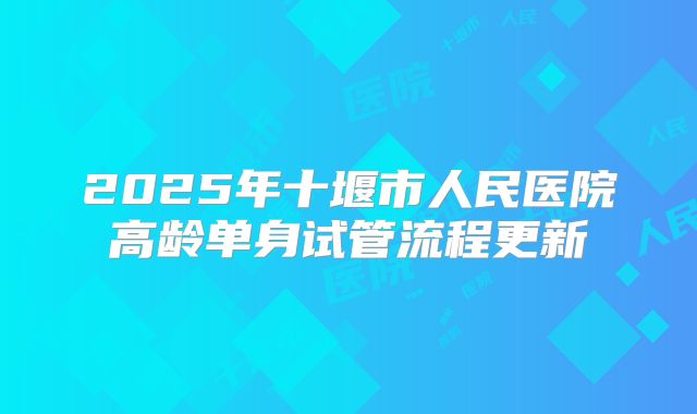 2025年十堰市人民医院高龄单身试管流程更新
