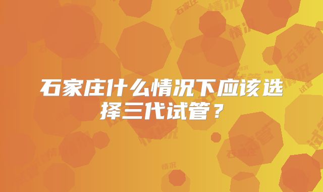 石家庄什么情况下应该选择三代试管？