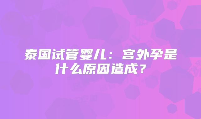 泰国试管婴儿:宫外孕是什么原因造成?