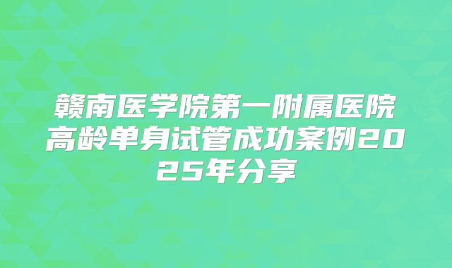 赣南医学院第一附属医院高龄单身试管成功案例2025年分享