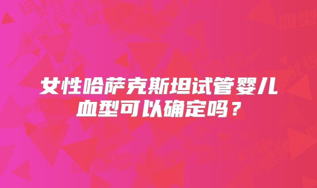 女性哈萨克斯坦试管婴儿血型可以确定吗？