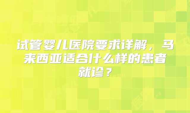 试管婴儿医院要求详解，马来西亚适合什么样的患者就诊？