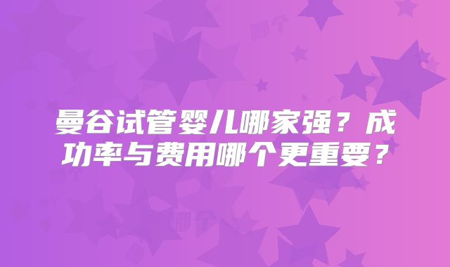 曼谷试管婴儿哪家强?成功率与费用哪个更重要?