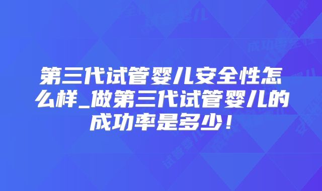 第三代试管婴儿安全性怎么样_做第三代试管婴儿的成功率是多少!