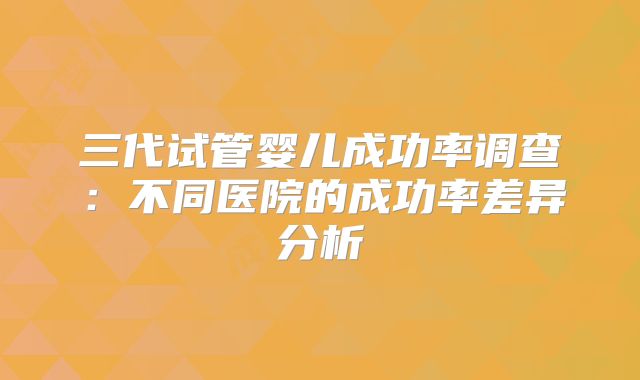 三代试管婴儿成功率调查:不同医院的成功率差异分析