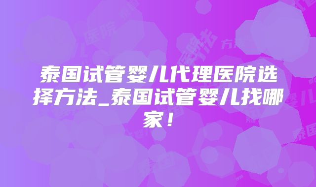 泰国试管婴儿代理医院选择方法_泰国试管婴儿找哪家！