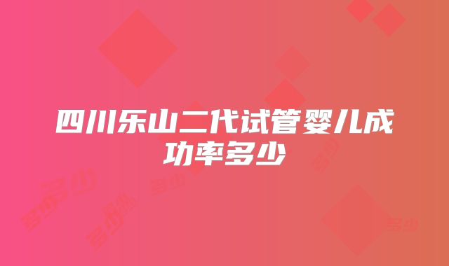 四川乐山二代试管婴儿成功率多少