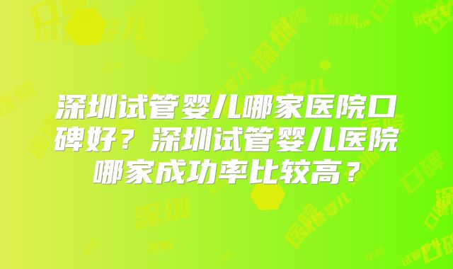 深圳试管婴儿哪家医院口碑好?深圳试管婴儿医院哪家成功率比较高?