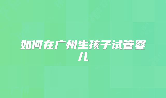 如何在广州生孩子试管婴儿