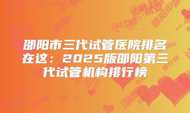 邵阳市三代试管医院排名在这:2025版邵阳第三代试管机构排行榜