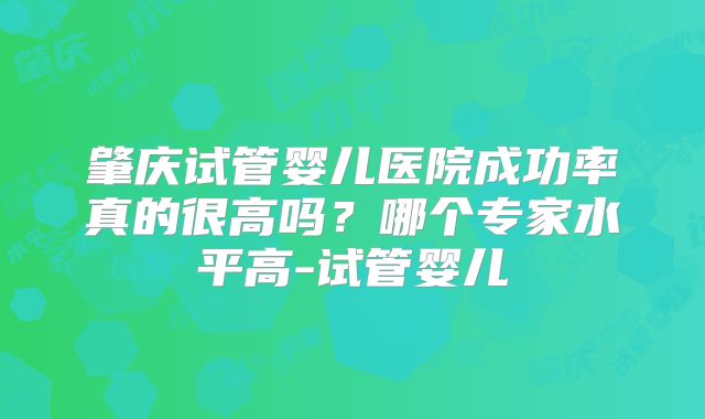 肇庆试管婴儿医院成功率真的很高吗？哪个专家水平高-试管婴儿