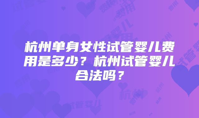 杭州单身女性试管婴儿费用是多少?杭州试管婴儿合法吗?