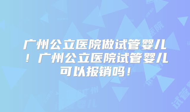 广州公立医院做试管婴儿！广州公立医院试管婴儿可以报销吗！