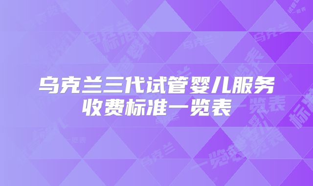 乌克兰三代试管婴儿服务收费标准一览表