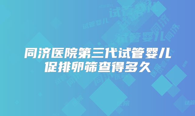 同济医院第三代试管婴儿促排卵筛查得多久