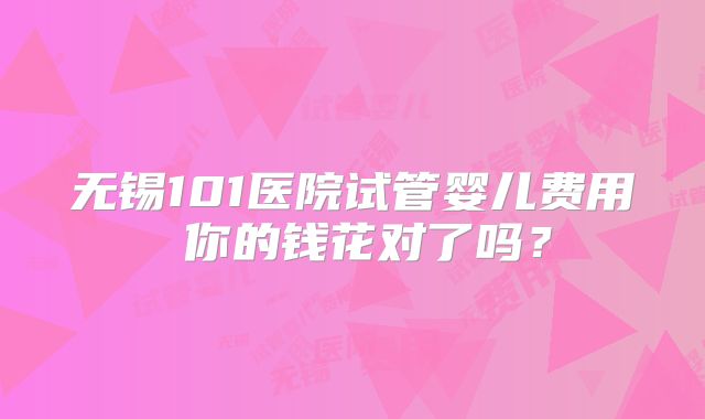 无锡101医院试管婴儿费用 你的钱花对了吗?