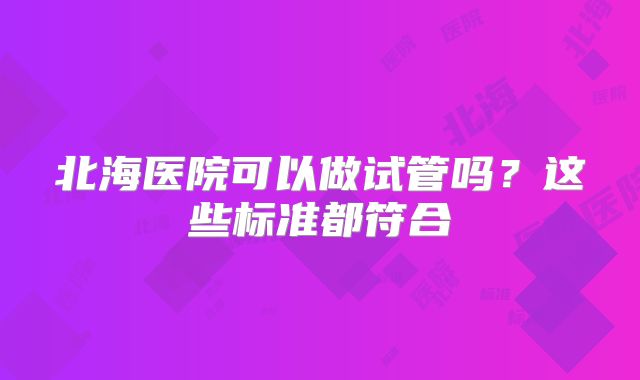 北海医院可以做试管吗?这些标准都符合
