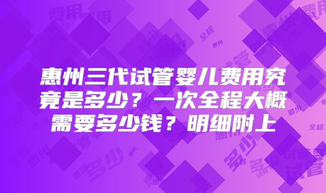惠州三代试管婴儿费用究竟是多少？一次全程大概需要多少钱？明细附上