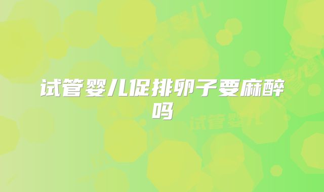 试管婴儿促排卵子要麻醉吗