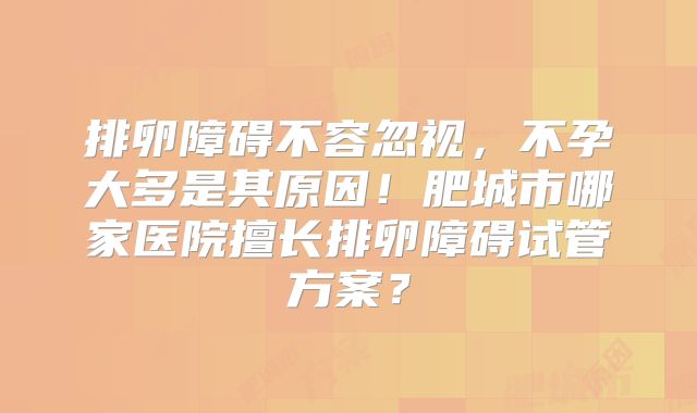 排卵障碍不容忽视,不孕大多是其原因!肥城市哪家医院擅长排卵障碍试管方案?