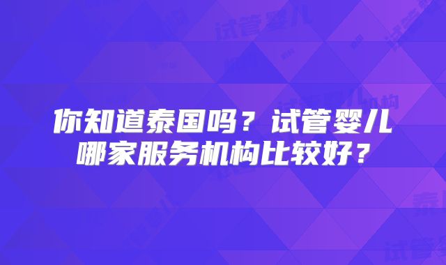 你知道泰国吗？试管婴儿哪家服务机构比较好？