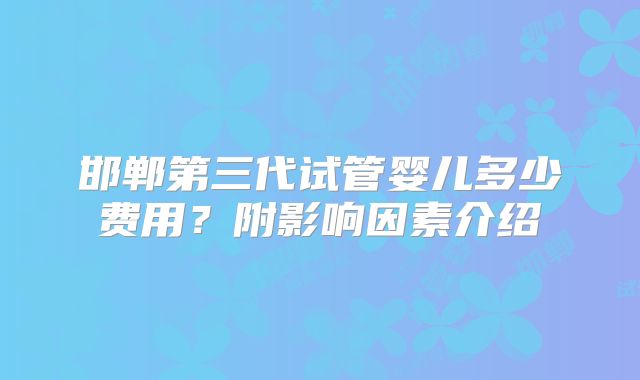 邯郸第三代试管婴儿多少费用?附影响因素介绍