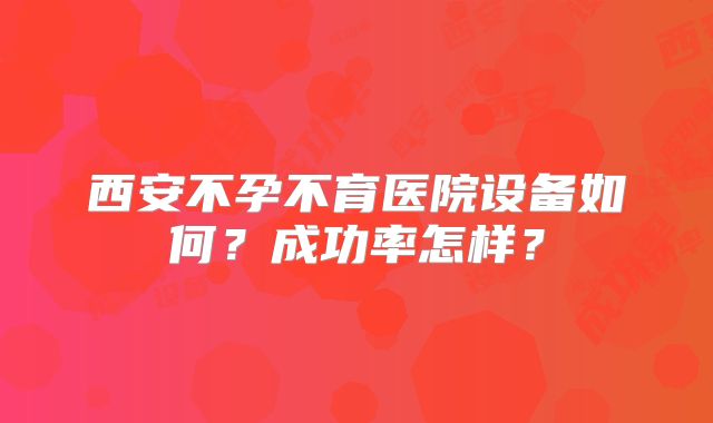 西安不孕不育医院设备如何？成功率怎样？