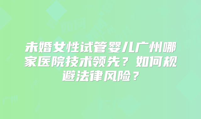 未婚女性试管婴儿广州哪家医院技术领先？如何规避法律风险？